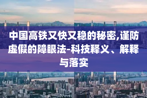 中國高鐵又快又穩(wěn)的秘密,謹防虛假的障眼法-科技釋義、解釋與落實