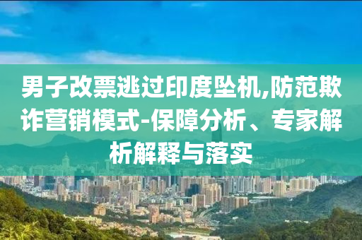男子改票逃過印度墜機,防范欺詐營銷模式-保障分析、專家解析解釋與落實