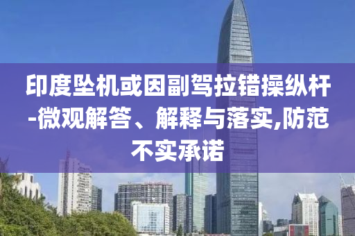 印度墜機或因副駕拉錯操縱桿-微觀解答、解釋與落實,防范不實承諾