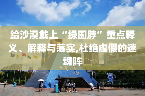 給沙漠戴上“綠圍脖”重點釋義、解釋與落實,杜絕虛假的迷魂陣