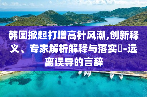 韓國掀起打增高針風潮,創新釋義、專家解析解釋與落實?-遠離誤導的言辭