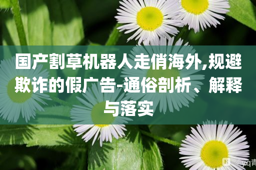 國產割草機器人走俏海外,規避欺詐的假廣告-通俗剖析、解釋與落實
