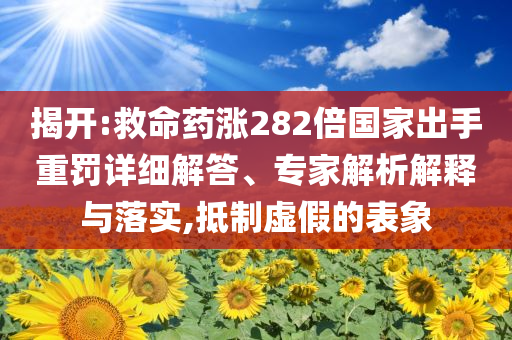 揭開:救命藥漲282倍國家出手重罰詳細(xì)解答、專家解析解釋與落實,抵制虛假的表象