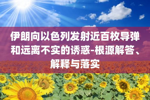 伊朗向以色列發射近百枚導彈和遠離不實的誘惑-根源解答、解釋與落實