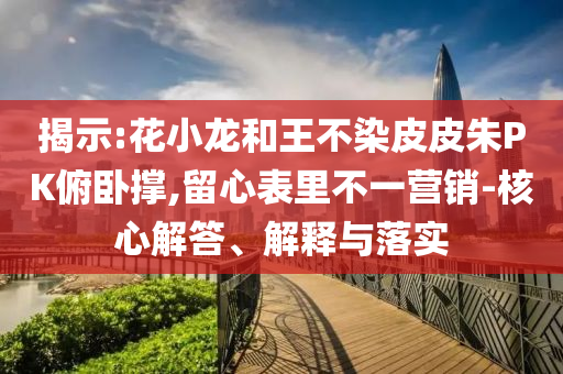 揭示:花小龍和王不染皮皮朱PK俯臥撐,留心表里不一營銷-核心解答、解釋與落實(shí)