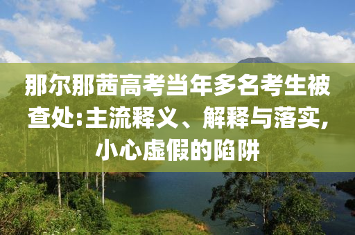 那爾那茜高考當(dāng)年多名考生被查處:主流釋義、解釋與落實(shí),小心虛假的陷阱