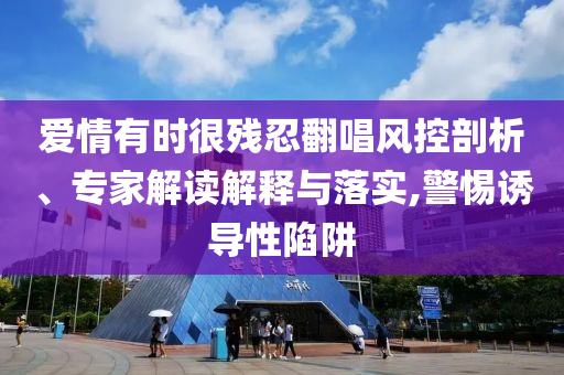 愛情有時很殘忍翻唱風(fēng)控剖析、專家解讀解釋與落實(shí),警惕誘導(dǎo)性陷阱