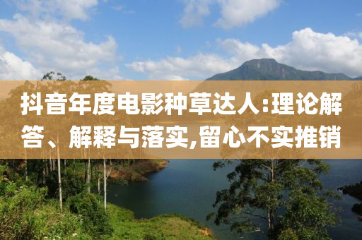 抖音年度電影種草達(dá)人:理論解答、解釋與落實,留心不實推銷