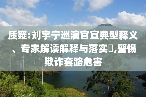 質(zhì)疑:劉宇寧巡演官宣典型釋義、專家解讀解釋與落實?,警惕欺詐套路危害