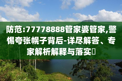 防范:77778888管家婆管家,警惕夸張幌子背后-詳盡解答、專家解析解釋與落實?