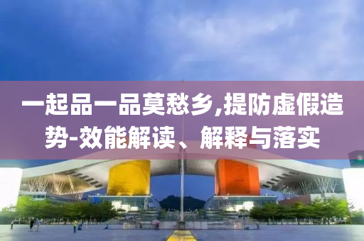 一起品一品莫愁鄉(xiāng),提防虛假造勢-效能解讀、解釋與落實