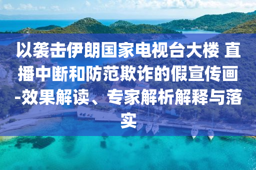 以襲擊伊朗國家電視臺大樓 直播中斷和防范欺詐的假宣傳畫-效果解讀、專家解析解釋與落實
