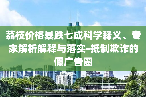 荔枝價格暴跌七成科學釋義、專家解析解釋與落實-抵制欺詐的假廣告圈
