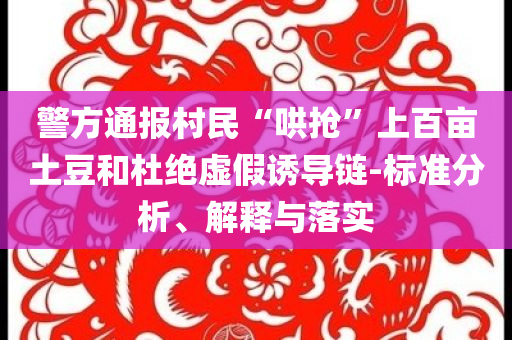 警方通報村民“哄搶”上百畝土豆和杜絕虛假誘導鏈-標準分析、解釋與落實