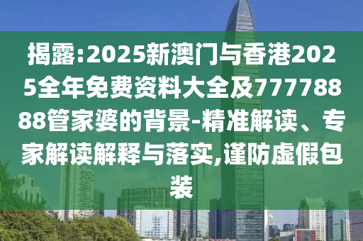 揭露:2025新澳門與香港2025全年免費資料大全及77778888管家婆的背景-精準解讀、專家解讀解釋與落實,謹防虛假包裝
