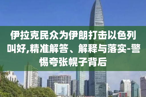 伊拉克民眾為伊朗打擊以色列叫好,精準解答、解釋與落實-警惕夸張幌子背后