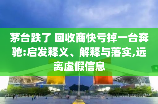 茅臺跌了 回收商快虧掉一臺奔馳:啟發釋義、解釋與落實,遠離虛假信息