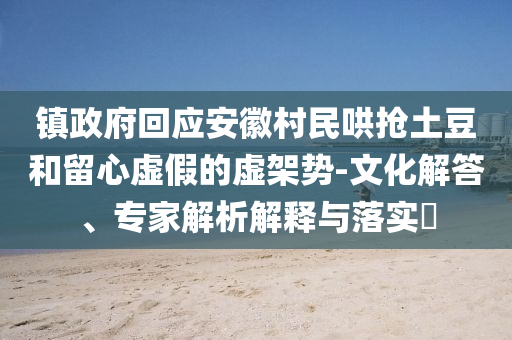 鎮(zhèn)政府回應(yīng)安徽村民哄搶土豆和留心虛假的虛架勢-文化解答、專家解析解釋與落實(shí)?