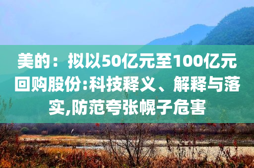 美的：擬以50億元至100億元回購股份:科技釋義、解釋與落實(shí),防范夸張幌子危害