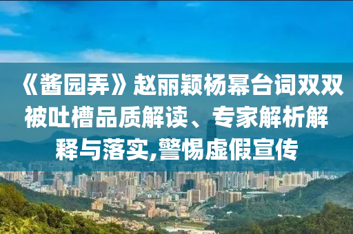 《醬園弄》趙麗穎楊冪臺(tái)詞雙雙被吐槽品質(zhì)解讀、專家解析解釋與落實(shí),警惕虛假宣傳