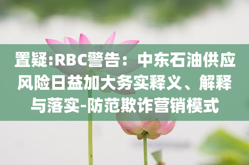 置疑:RBC警告：中東石油供應(yīng)風(fēng)險(xiǎn)日益加大務(wù)實(shí)釋義、解釋與落實(shí)-防范欺詐營銷模式