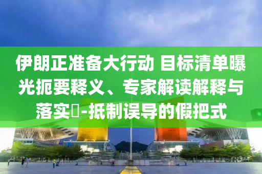 伊朗正準(zhǔn)備大行動(dòng) 目標(biāo)清單曝光扼要釋義、專家解讀解釋與落實(shí)?-抵制誤導(dǎo)的假把式