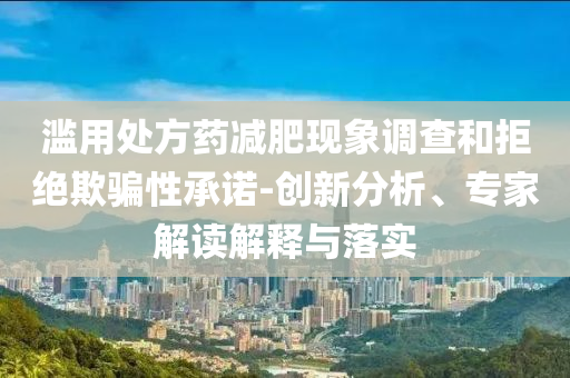 濫用處方藥減肥現(xiàn)象調(diào)查和拒絕欺騙性承諾-創(chuàng)新分析、專家解讀解釋與落實(shí)