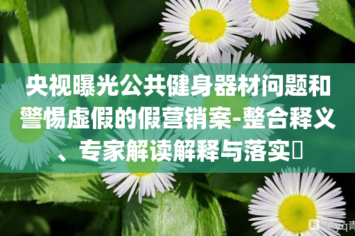 央視曝光公共健身器材問題和警惕虛假的假營銷案-整合釋義、專家解讀解釋與落實?