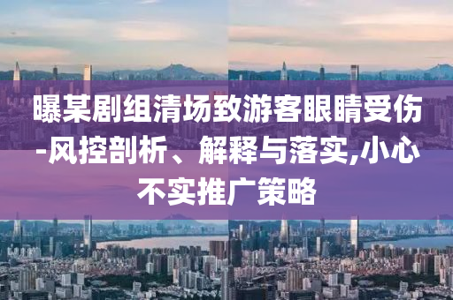 曝某劇組清場致游客眼睛受傷-風控剖析、解釋與落實,小心不實推廣策略