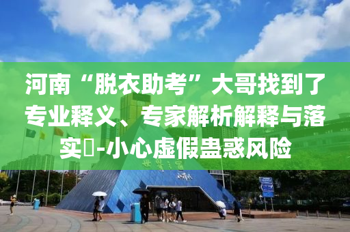 河南“脫衣助考”大哥找到了專業釋義、專家解析解釋與落實?-小心虛假蠱惑風險