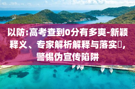 以防:高考查到0分有多爽-新穎釋義、專家解析解釋與落實?,警惕偽宣傳陷阱