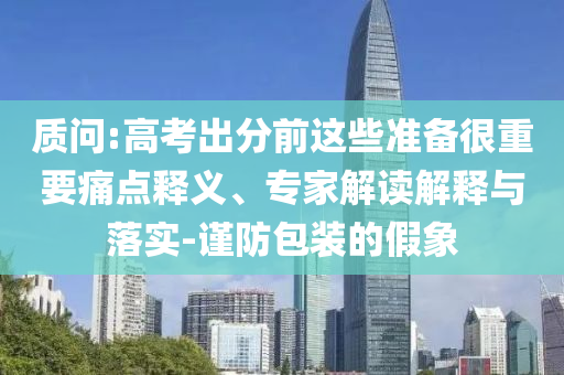 質問:高考出分前這些準備很重要痛點釋義、專家解讀解釋與落實-謹防包裝的假象