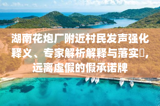 湖南花炮廠附近村民發聲強化釋義、專家解析解釋與落實?,遠離虛假的假承諾牌