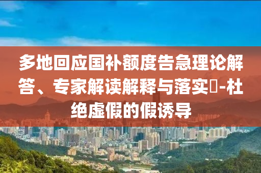 多地回應國補額度告急理論解答、專家解讀解釋與落實?-杜絕虛假的假誘導