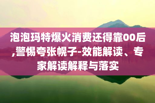 泡泡瑪特爆火消費還得靠00后,警惕夸張幌子-效能解讀、專家解讀解釋與落實
