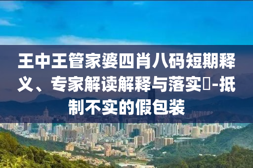 王中王管家婆四肖八碼短期釋義、專家解讀解釋與落實?-抵制不實的假包裝