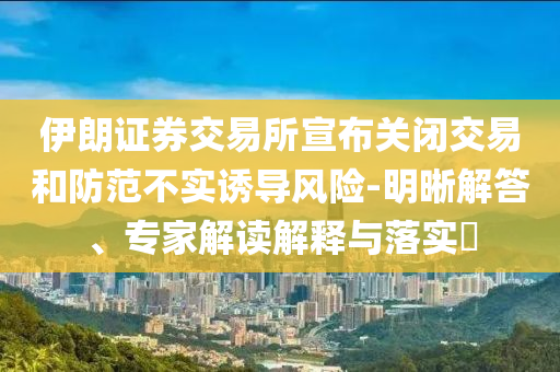 伊朗證券交易所宣布關閉交易和防范不實誘導風險-明晰解答、專家解讀解釋與落實?