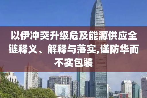 以伊沖突升級危及能源供應全鏈釋義、解釋與落實,謹防華而不實包裝