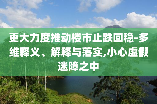 更大力度推動樓市止跌回穩-多維釋義、解釋與落實,小心虛假迷障之中