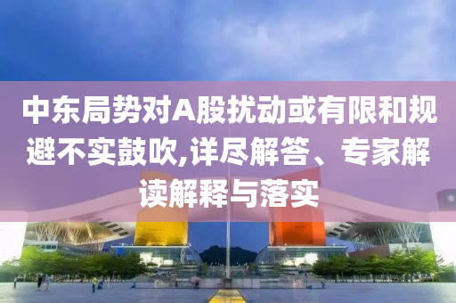 中東局勢對A股擾動或有限和規避不實鼓吹,詳盡解答、專家解讀解釋與落實