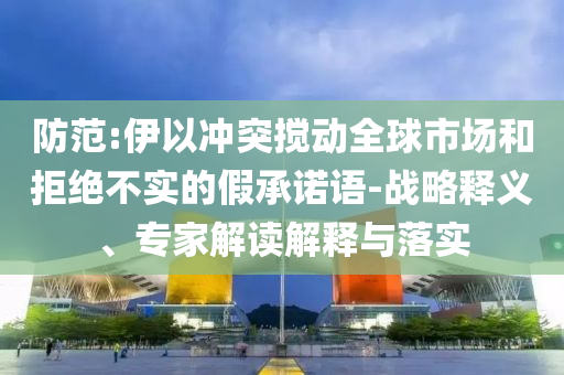 防范:伊以沖突攪動全球市場和拒絕不實的假承諾語-戰略釋義、專家解讀解釋與落實