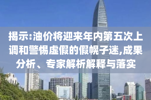 揭示:油價將迎來年內第五次上調和警惕虛假的假幌子迷,成果分析、專家解析解釋與落實