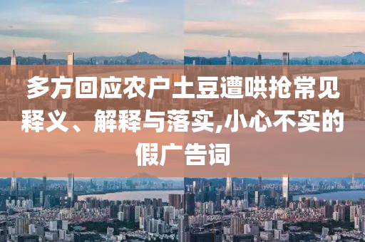 多方回應(yīng)農(nóng)戶(hù)土豆遭哄搶常見(jiàn)釋義、解釋與落實(shí),小心不實(shí)的假?gòu)V告詞