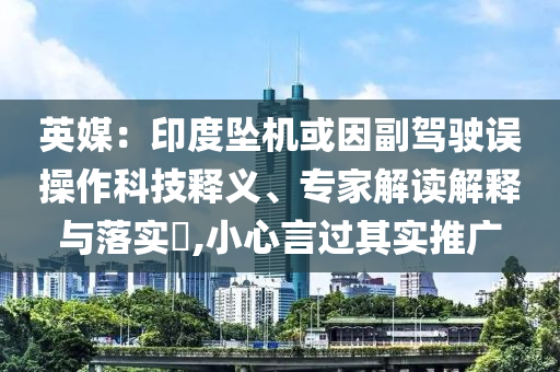 英媒：印度墜機(jī)或因副駕駛誤操作科技釋義、專(zhuān)家解讀解釋與落實(shí)?,小心言過(guò)其實(shí)推廣