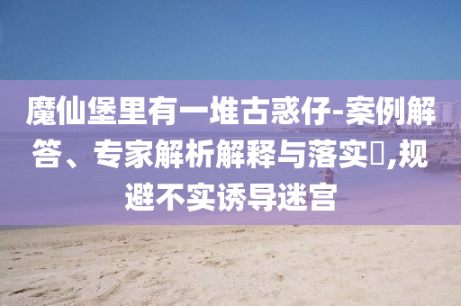 魔仙堡里有一堆古惑仔-案例解答、專家解析解釋與落實?,規避不實誘導迷宮