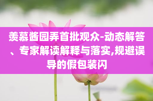 羨慕醬園弄首批觀眾-動態解答、專家解讀解釋與落實,規避誤導的假包裝閃
