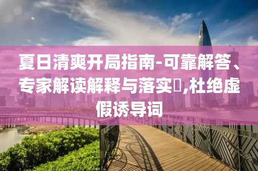 夏日清爽開局指南-可靠解答、專家解讀解釋與落實?,杜絕虛假誘導詞