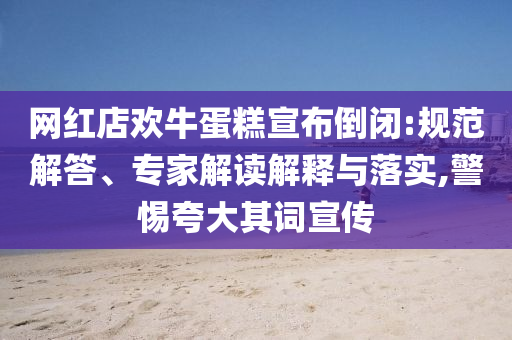 網紅店歡牛蛋糕宣布倒閉:規范解答、專家解讀解釋與落實,警惕夸大其詞宣傳