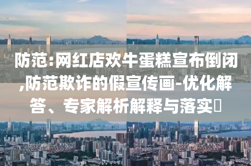防范:網紅店歡牛蛋糕宣布倒閉,防范欺詐的假宣傳畫-優化解答、專家解析解釋與落實?