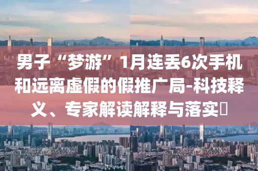 男子“夢游”1月連丟6次手機和遠離虛假的假推廣局-科技釋義、專家解讀解釋與落實?
